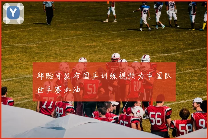 邱贻可发布国乒训练视频为中国队世乒赛加油
