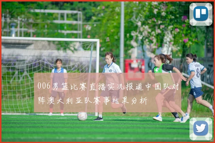 006男篮比赛直播实况报道中国队对阵澳大利亚队赛事结果分析