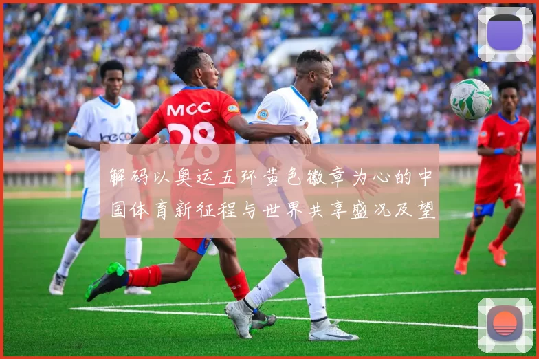 解码以奥运五环黄色徽章为心的中国体育新征程与世界共享盛况及望