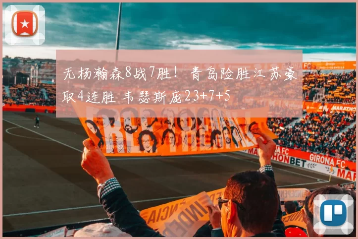 无杨瀚森8战7胜!青岛险胜江苏豪取4连胜 韦瑟斯庞23+7+5