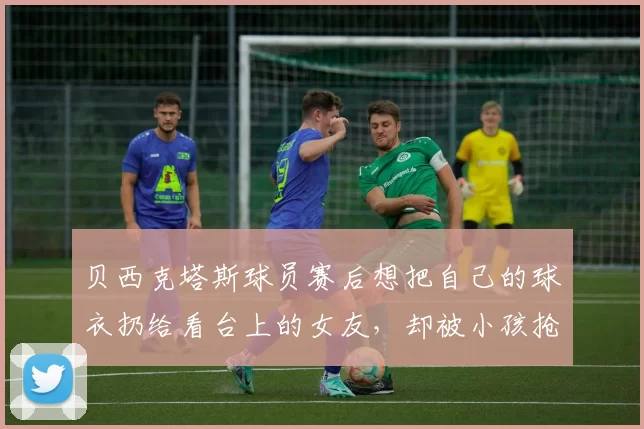 贝西克塔斯球员赛后想把自己的球衣扔给看台上的女友，却被小孩抢走