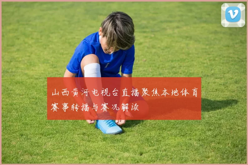 山西黄河电视台直播聚焦本地体育赛事转播与赛况解读