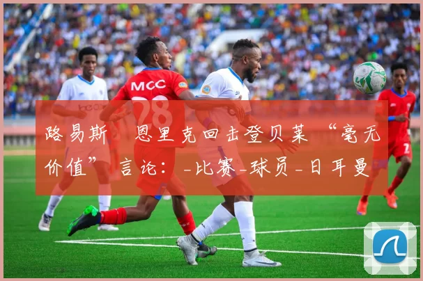 路易斯・恩里克回击登贝莱 “毫无价值” 言论:_比赛_球员_日耳曼