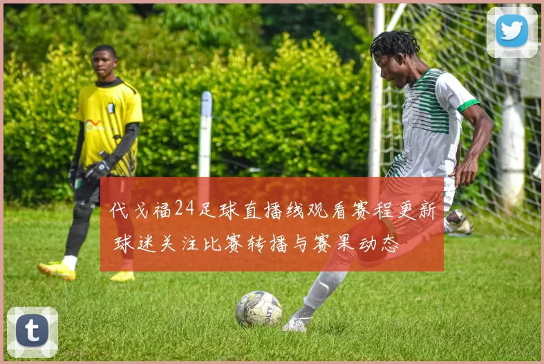 代戈福24足球直播线观看赛程更新 球迷关注比赛转播与赛果动态