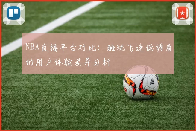 NBA直播平台对比:酷玩飞速低调看的用户体验差异分析