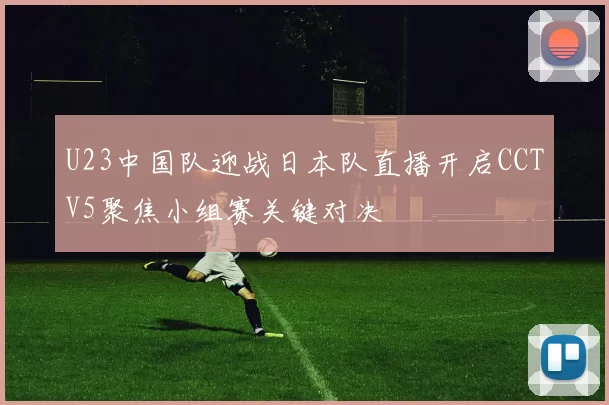 U23中国队迎战日本队直播开启CCTV5聚焦小组赛关键对决