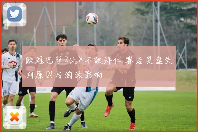 欧冠巴萨2比8不敌拜仁 赛后复盘失利原因与淘汰影响