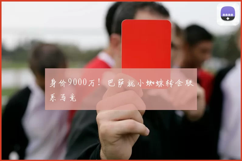 身价9000万！巴萨就小蜘蛛转会联系马竞