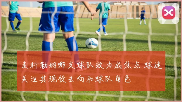 麦科勒姆哪支球队效力成焦点 球迷关注其现役去向和球队角色