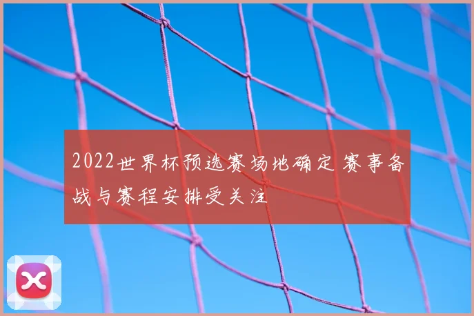 2022世界杯预选赛场地确定 赛事备战与赛程安排受关注