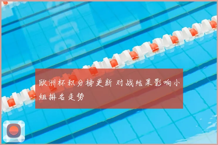 欧洲杯积分榜更新 对战结果影响小组排名走势