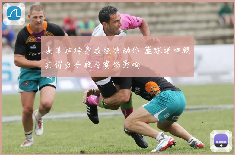 麦基迪转身成经典动作 篮球迷回顾其得分手段与赛场影响