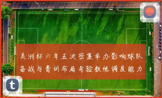 美洲杯六年五次密集举办影响球队备战与青训布局考验教练调度能力