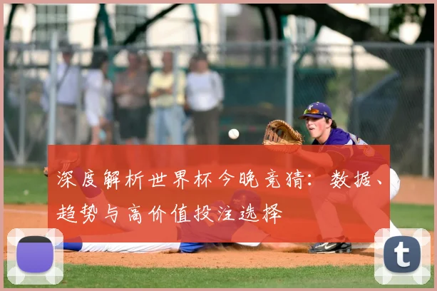 深度解析世界杯今晚竞猜：数据、趋势与高价值投注选择