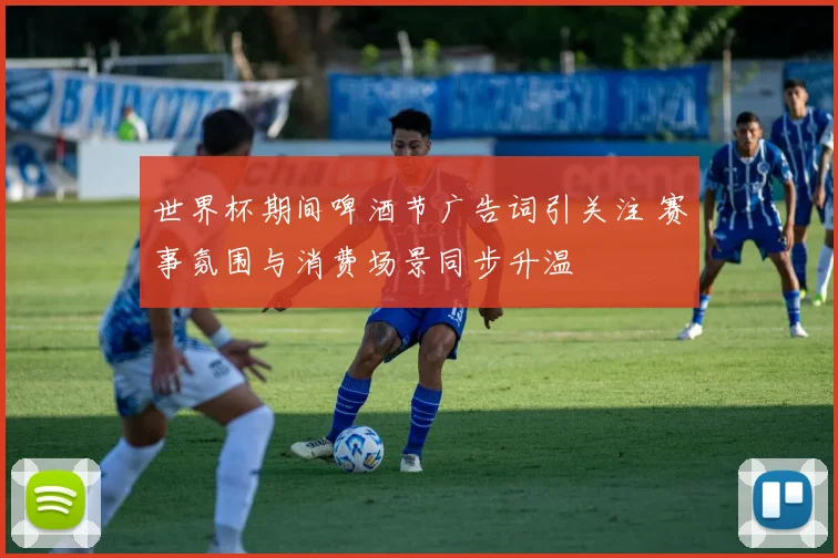 世界杯期间啤酒节广告词引关注 赛事氛围与消费场景同步升温