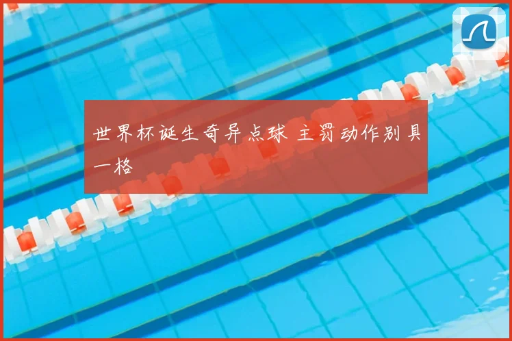 世界杯诞生奇异点球 主罚动作别具一格