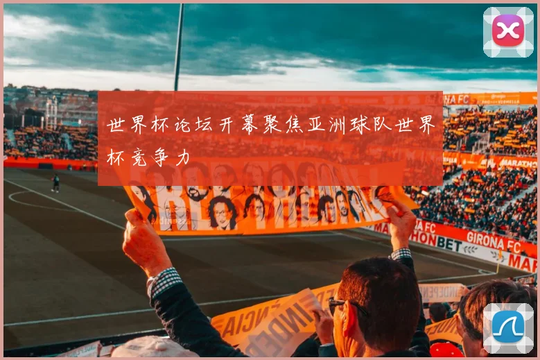 世界杯论坛开幕聚焦亚洲球队世界杯竞争力