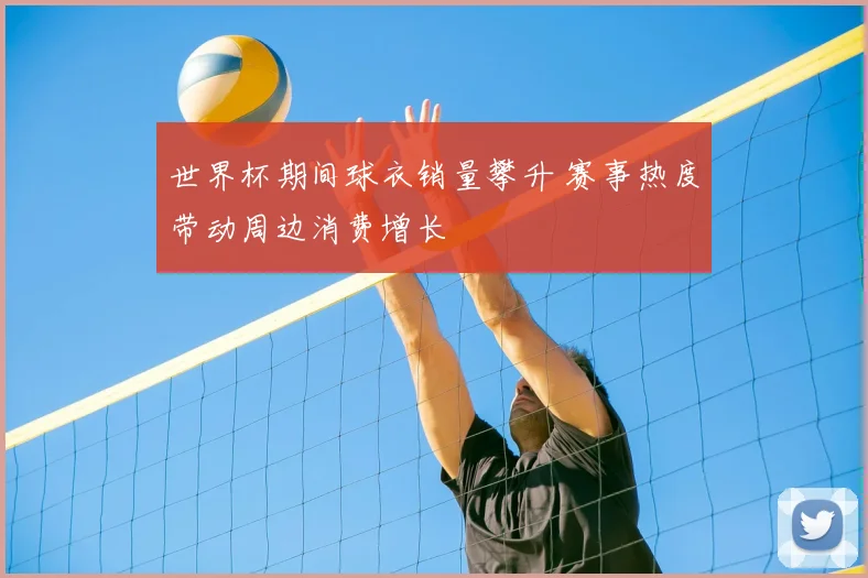 世界杯期间球衣销量攀升 赛事热度带动周边消费增长