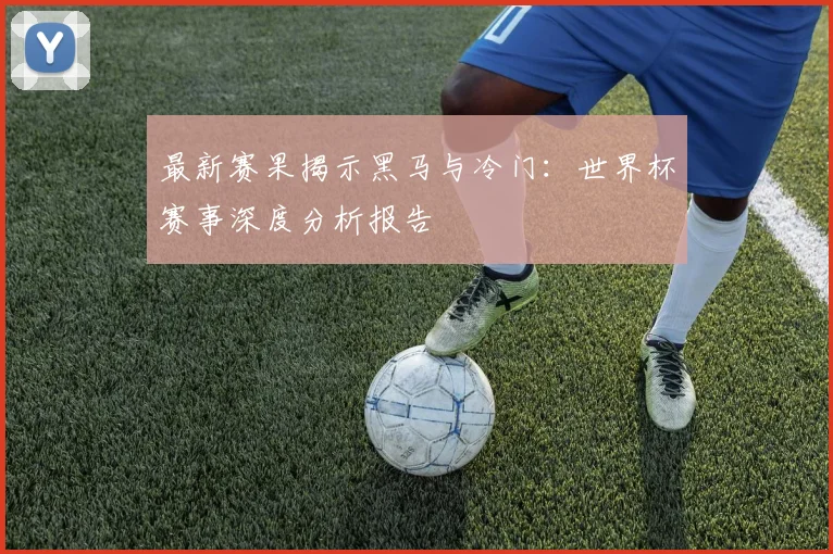 最新赛果揭示黑马与冷门：世界杯赛事深度分析报告