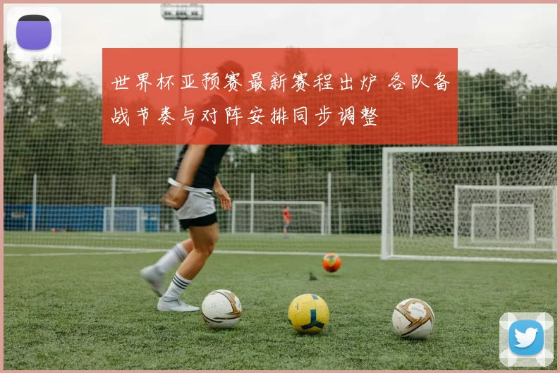 世界杯亚预赛最新赛程出炉 各队备战节奏与对阵安排同步调整