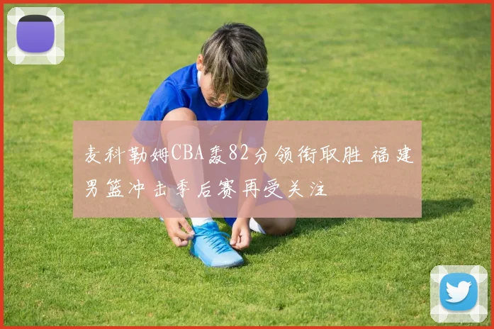 麦科勒姆CBA轰82分领衔取胜 福建男篮冲击季后赛再受关注