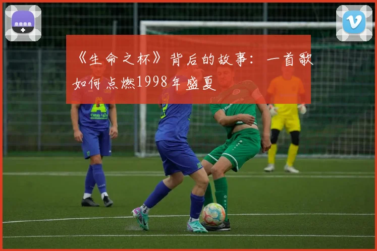 《生命之杯》背后的故事：一首歌如何点燃1998年盛夏