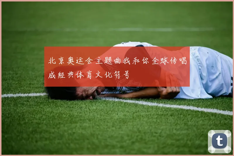 北京奥运会主题曲我和你全球传唱成经典体育文化符号