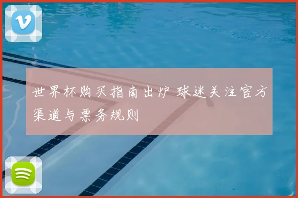 世界杯购买指南出炉 球迷关注官方渠道与票务规则