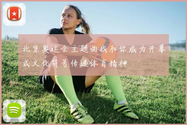 北京奥运会主题曲我和你成为开幕式文化符号传递体育精神