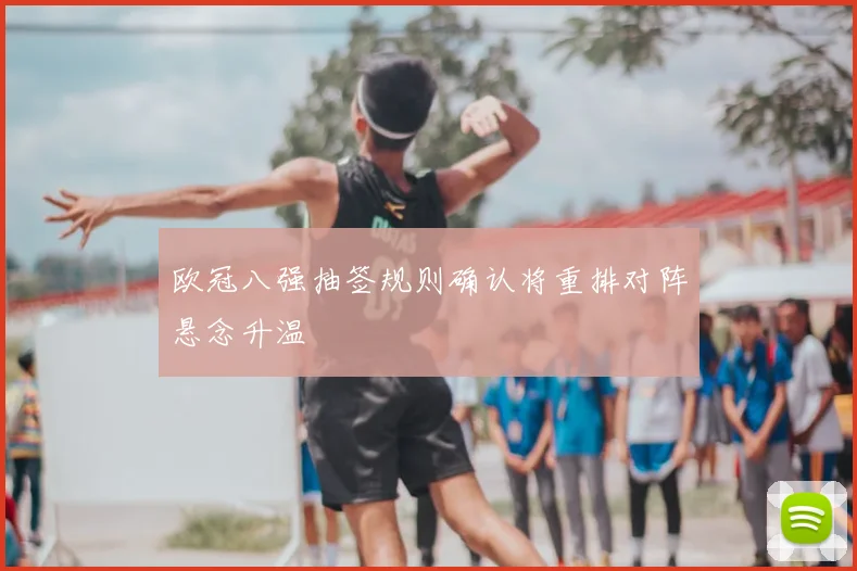 欧冠八强抽签规则确认将重排对阵悬念升温