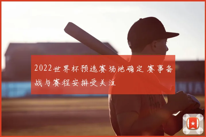 2022世界杯预选赛场地确定 赛事备战与赛程安排受关注