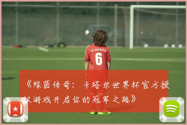 《绿茵传奇：卡塔尔世界杯官方授权游戏开启你的冠军之路》