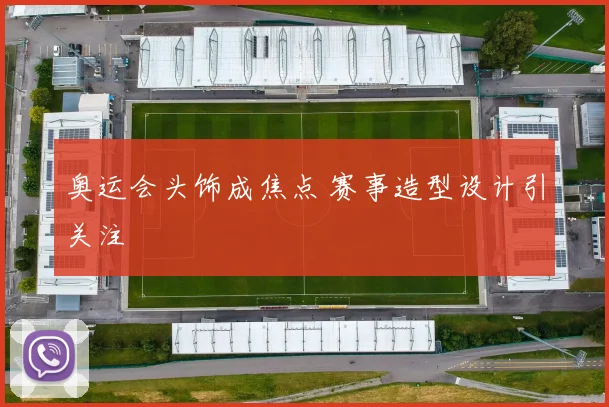奥运会头饰成焦点 赛事造型设计引关注