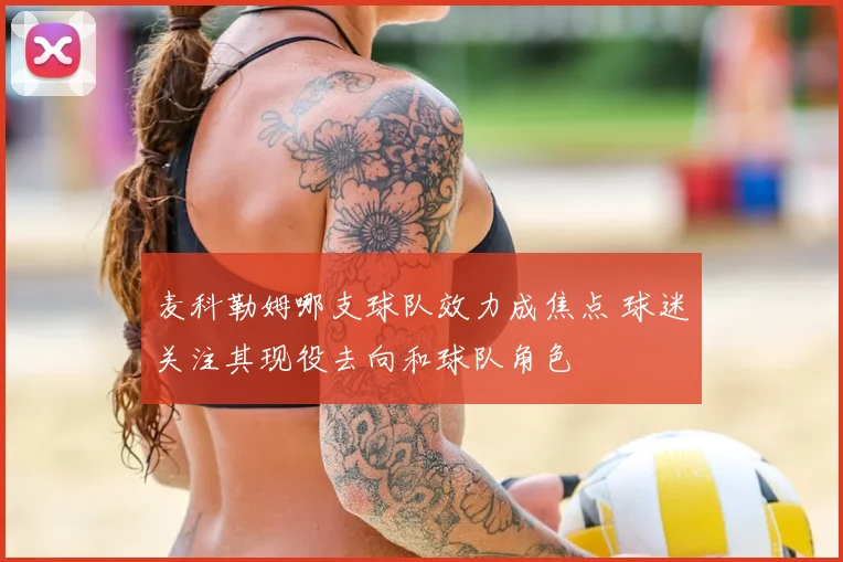 麦科勒姆哪支球队效力成焦点 球迷关注其现役去向和球队角色