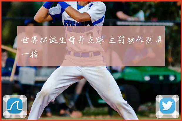 世界杯诞生奇异点球 主罚动作别具一格