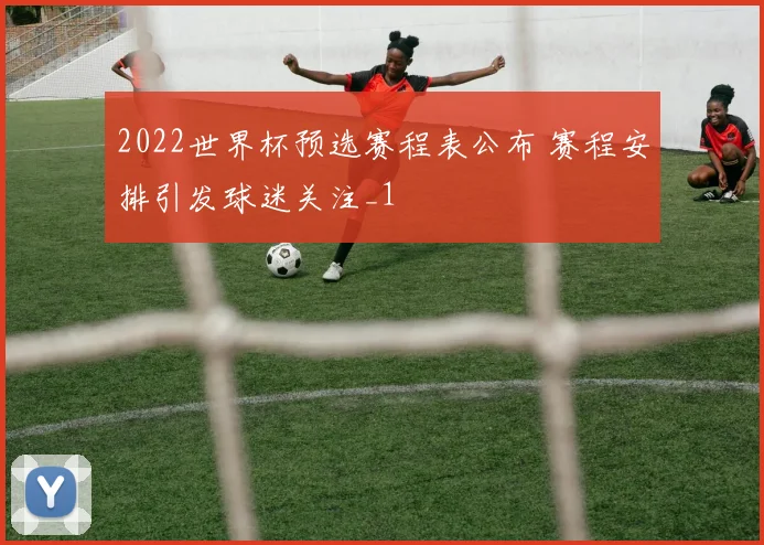 2022世界杯预选赛程表公布 赛程安排引发球迷关注_1