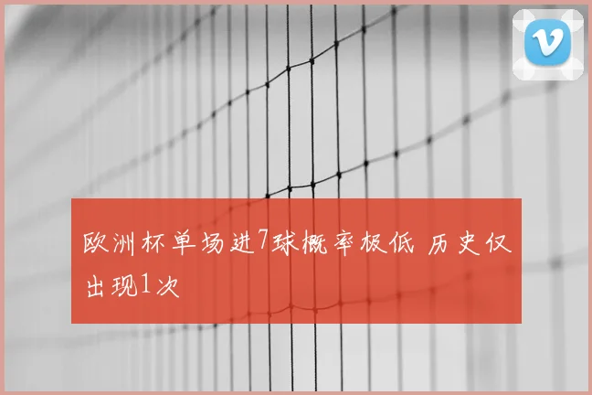 欧洲杯单场进7球概率极低 历史仅出现1次