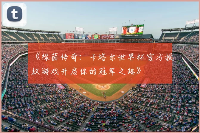 《绿茵传奇:卡塔尔世界杯官方授权游戏开启你的冠军之路》
