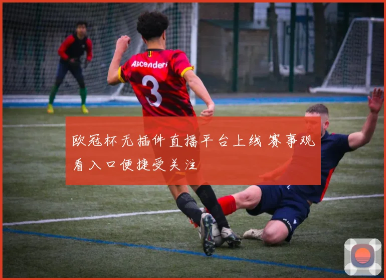 欧冠杯无插件直播平台上线 赛事观看入口便捷受关注