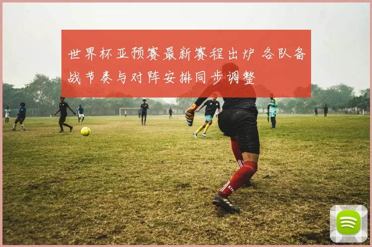 世界杯亚预赛最新赛程出炉 各队备战节奏与对阵安排同步调整