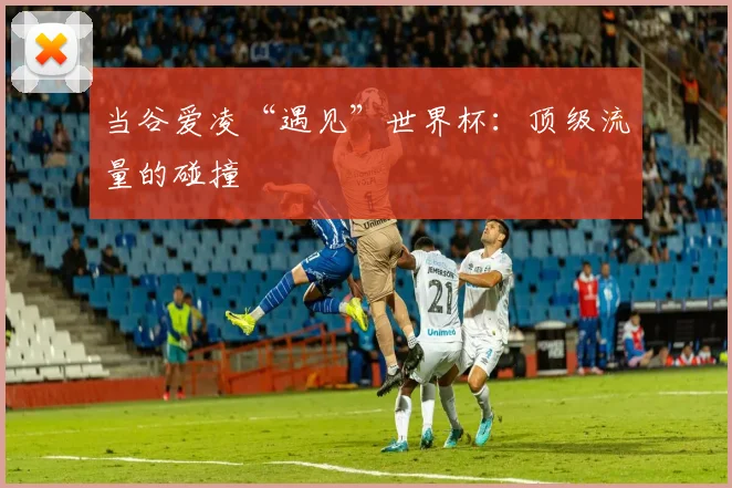 当谷爱凌“遇见”世界杯：顶级流量的碰撞