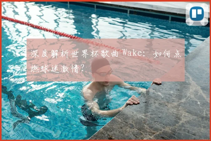 深度解析世界杯歌曲 Wake：如何点燃球迷激情？