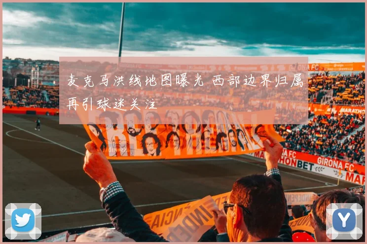 麦克马洪线地图曝光 西部边界归属再引球迷关注