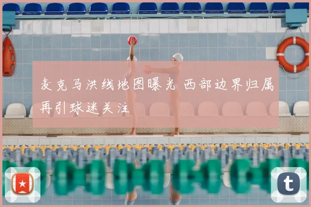 麦克马洪线地图曝光 西部边界归属再引球迷关注