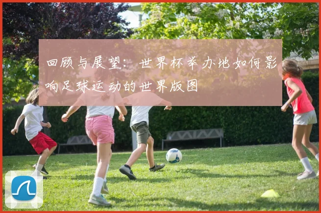 回顾与展望：世界杯举办地如何影响足球运动的世界版图