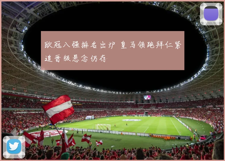 欧冠八强排名出炉 皇马领跑拜仁紧追晋级悬念仍存