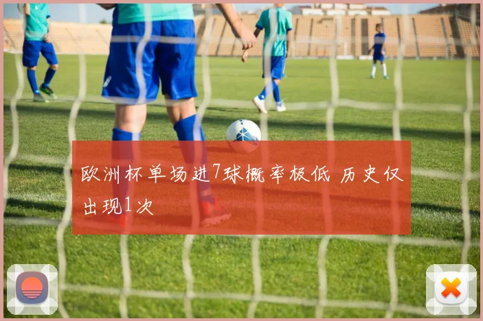 欧洲杯单场进7球概率极低 历史仅出现1次