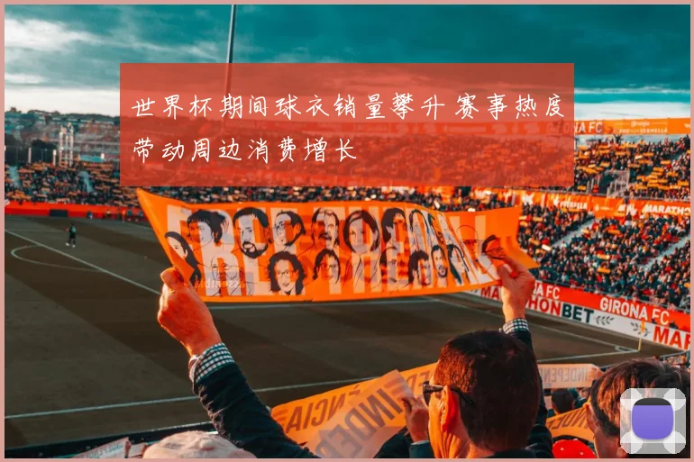 世界杯期间球衣销量攀升 赛事热度带动周边消费增长