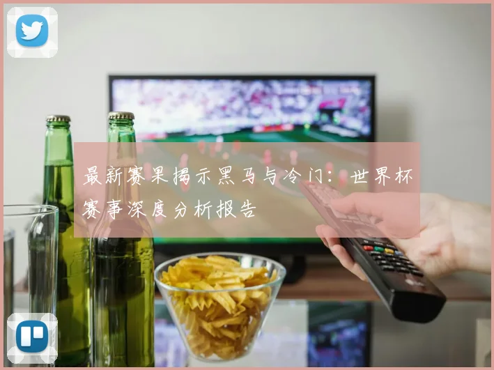 最新赛果揭示黑马与冷门:世界杯赛事深度分析报告